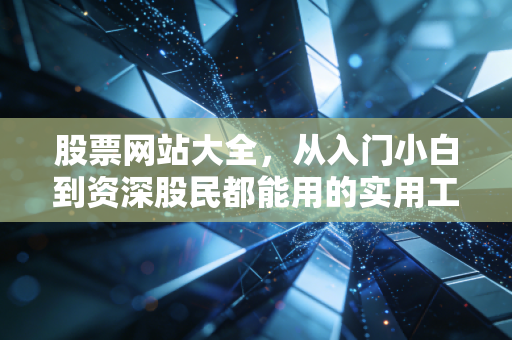 股票网站大全,从入门小白到资深股民都能用的实用工具指南,帮你少走3年弯路