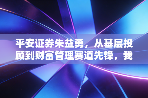 平安证券朱益勇，从基层投顾到财富管理赛道先锋，我看见普通人理财的3个认知陷阱