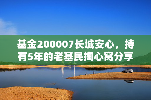 基金200007长城安心,持有5年的老基民掏心窝分享,稳健型产品到底能不能闭眼入?