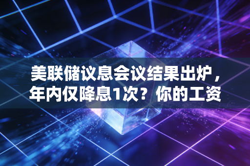 美联储议息会议结果出炉,年内仅降息1次?你的工资、房贷、理财已被悄悄影响