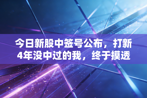 今日新股中签号公布，打新4年没中过的我，终于摸透了普通人赚钱的隐藏规则