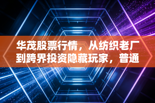 华茂股票行情,从纺织老厂到跨界投资隐藏玩家,普通散户怎么拿住安稳收益?