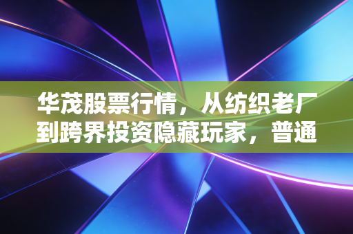 华茂股票行情,从纺织老厂到跨界投资隐藏玩家,普通散户怎么拿住安稳收益?
