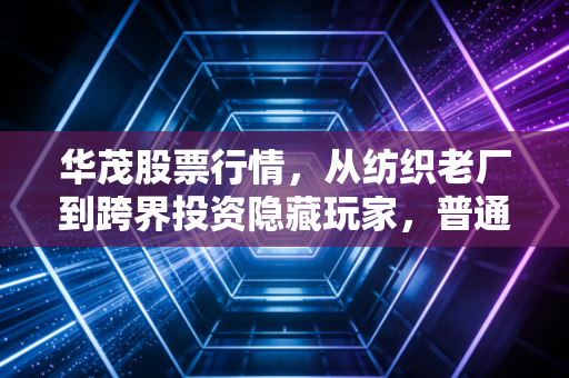 华茂股票行情，从纺织老厂到跨界投资隐藏玩家，普通散户怎么拿住安稳收益？