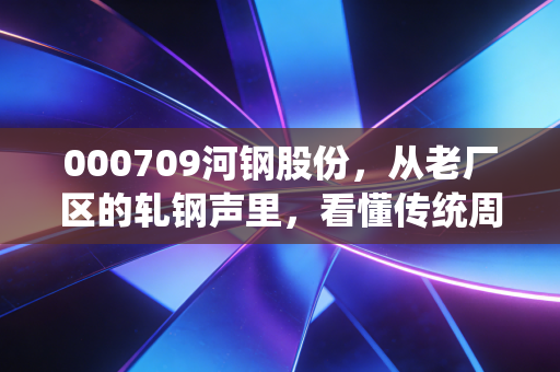 000709河钢股份，从老厂区的轧钢声里，看懂传统周期股的普通人投资逻辑