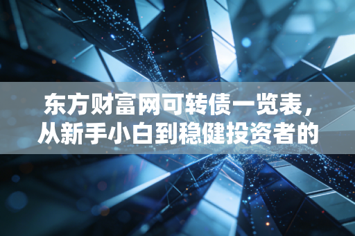 东方财富网可转债一览表，从新手小白到稳健投资者的低风险攒钱指南