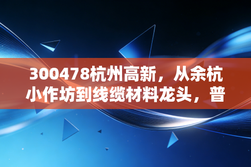 300478杭州高新，从余杭小作坊到线缆材料龙头，普通人能从它的起伏里挖到哪些赚钱逻辑？