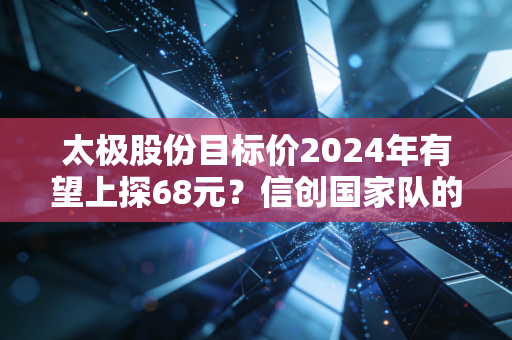 太极股份目标价2024年有望上探68元?信创国家队的业绩拐点与长期价值逻辑