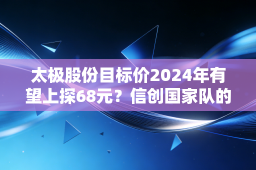 太极股份目标价2024年有望上探68元？信创国家队的业绩拐点与长期价值逻辑