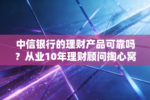中信银行的理财产品可靠吗？从业10年理财顾问掏心窝子分享，看完再也不踩坑
