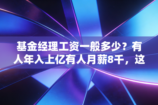 基金经理工资一般多少？有人年入上亿有人月薪8千，这行的薪酬差比你想的还夸张
