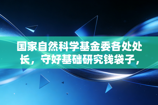 国家自然科学基金委各处处长，守好基础研究钱袋子，才是实体经济破局的隐形底气
