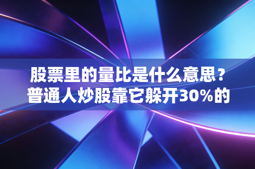股票里的量比是什么意思？普通人炒股靠它躲开30%的杀猪盘陷阱