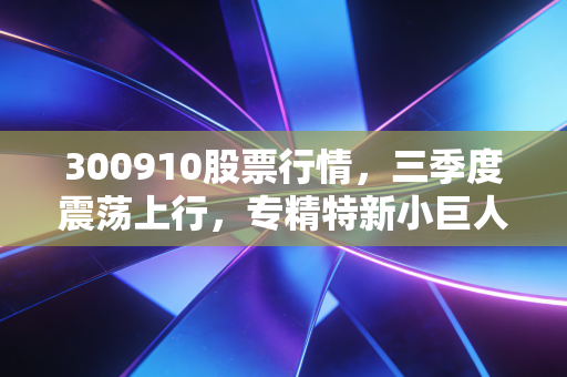 300910股票行情，三季度震荡上行，专精特新小巨人的投资逻辑藏在你我的生活细节里