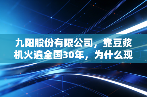 九阳股份有限公司，靠豆浆机火遍全国30年，为什么现在年轻人的厨房快看不到它了？