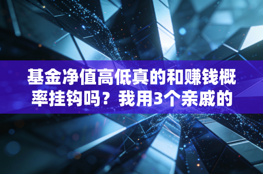 基金净值高低真的和赚钱概率挂钩吗？我用3个亲戚的买基故事说透90%基民的认知误区