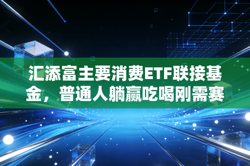 汇添富主要消费ETF联接基金,普通人躺赢吃喝刚需赛道的懒人理财神器