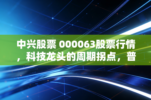 中兴股票 000063股票行情，科技龙头的周期拐点，普通人要不要上车？