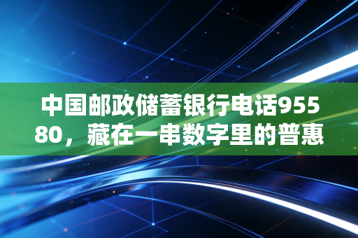 中国邮政储蓄银行电话95580，藏在一串数字里的普惠金融烟火气