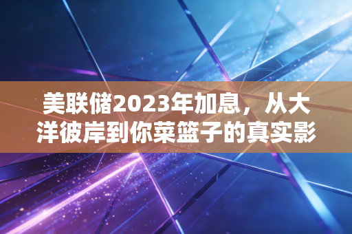 美联储2023年加息,从大洋彼岸到你菜篮子的真实影响全梳理