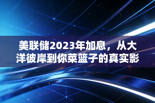 美联储2023年加息，从大洋彼岸到你菜篮子的真实影响全梳理