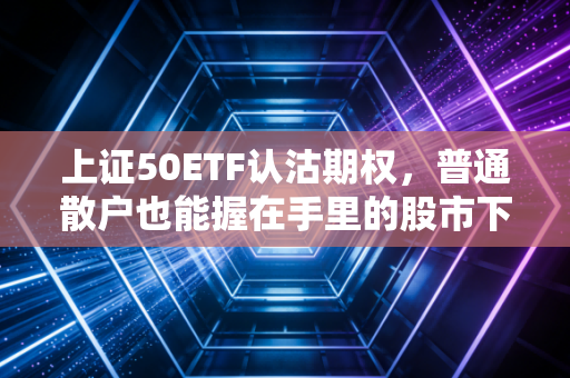 上证50ETF认沽期权,普通散户也能握在手里的股市下跌保险单