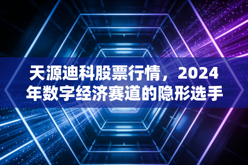 天源迪科股票行情,2024年数字经济赛道的隐形选手,普通人要不要上车?
