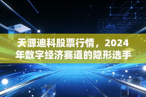 天源迪科股票行情，2024年数字经济赛道的隐形选手，普通人要不要上车？
