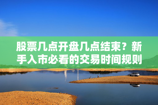股票几点开盘几点结束?新手入市必看的交易时间规则+避坑指南