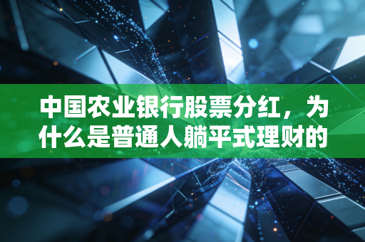 中国农业银行股票分红,为什么是普通人躺平式理财的压舱石?