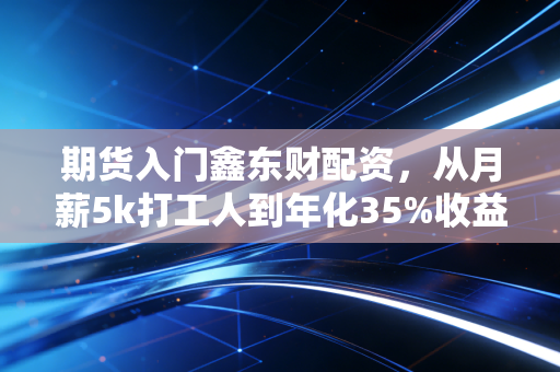 期货入门鑫东财配资，从月薪5k打工人到年化35%收益，我踩过的3个坑和5条实战法则