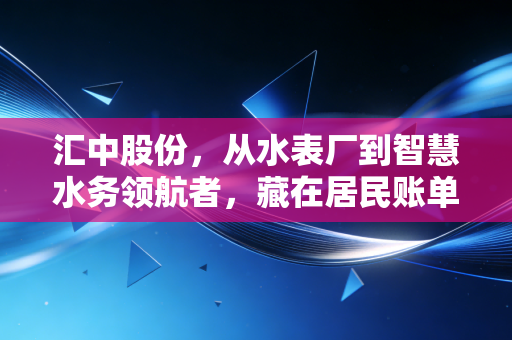 汇中股份，从水表厂到智慧水务领航者，藏在居民账单里的隐形冠军生意经