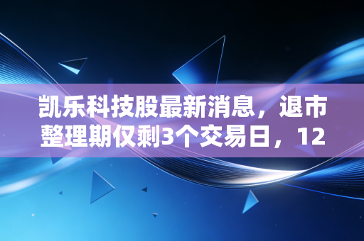 凯乐科技股最新消息,退市整理期仅剩3个交易日,12万股东的翻身梦该醒了