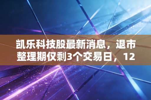 凯乐科技股最新消息，退市整理期仅剩3个交易日，12万股东的翻身梦该醒了