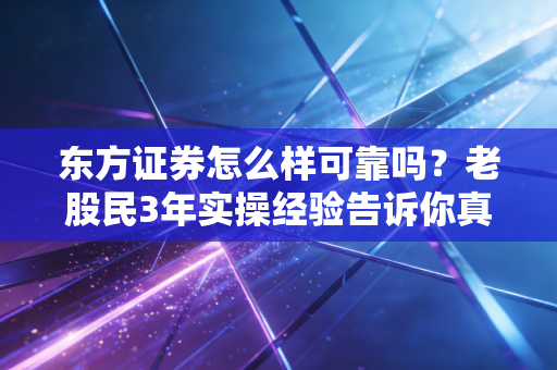 东方证券怎么样可靠吗?老股民3年实操经验告诉你真实答案