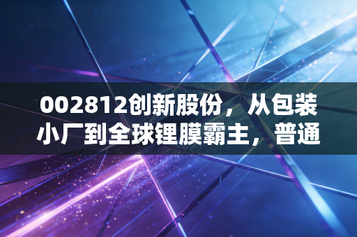 002812创新股份，从包装小厂到全球锂膜霸主，普通人能从它的成长里挖到什么财富密码？