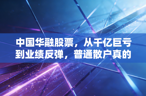 中国华融股票,从千亿巨亏到业绩反弹,普通散户真的能抄底吗?