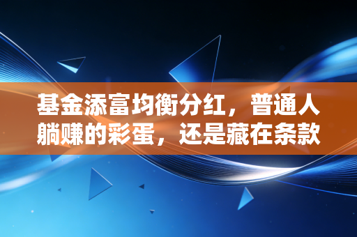基金添富均衡分红，普通人躺赚的彩蛋，还是藏在条款里的暗坑？