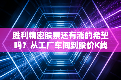 胜利精密股票还有涨的希望吗?从工厂车间到股价K线,我帮普通散户算明白这笔账