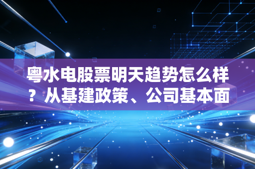 粤水电股票明天趋势怎么样？从基建政策、公司基本面到资金面给你捋透