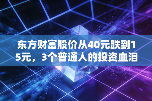 东方财富股价从40元跌到15元，3个普通人的投资血泪，和互联网券商的行业拐点