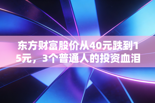 东方财富股价从40元跌到15元，3个普通人的投资血泪，和互联网券商的行业拐点