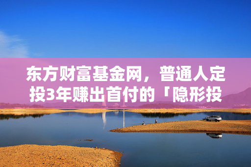 东方财富基金网,普通人定投3年赚出首付的「隐形投研工具」,我劝你别只会看净值