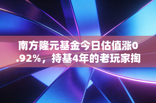 南方隆元基金今日估值涨0.92%,持基4年的老玩家掏心窝子分享,别再被估值牵着走