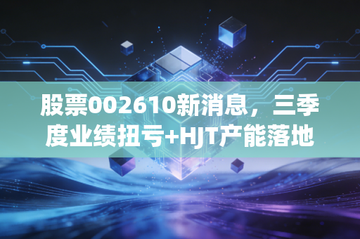 股票002610新消息，三季度业绩扭亏+HJT产能落地，爱康科技能走出周期底部吗？