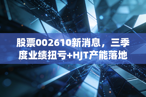 股票002610新消息，三季度业绩扭亏+HJT产能落地，爱康科技能走出周期底部吗？
