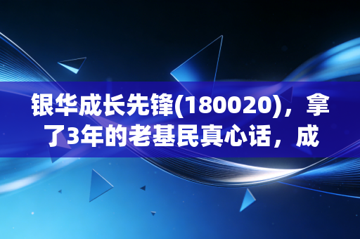 银华成长先锋(180020)，拿了3年的老基民真心话，成长赛道投资真的不是炒短线