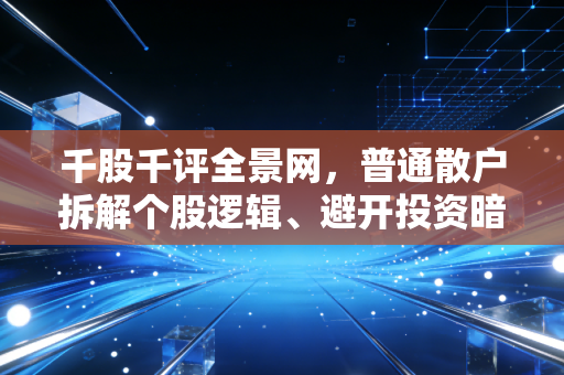 千股千评全景网,普通散户拆解个股逻辑、避开投资暗坑的实用工具书