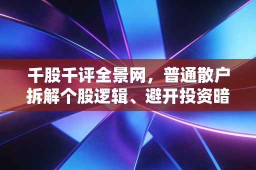 千股千评全景网，普通散户拆解个股逻辑、避开投资暗坑的实用工具书