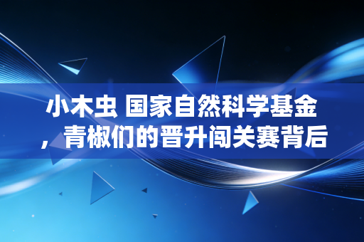 小木虫 国家自然科学基金，青椒们的晋升闯关赛背后，藏着普通科研人的生存账本